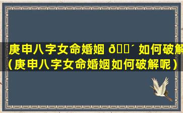 庚申八字女命婚姻 🐴 如何破解（庚申八字女命婚姻如何破解呢）